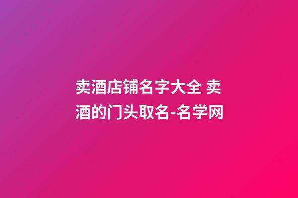 卖酒店铺名字大全 卖酒的门头取名-名学网-第1张-店铺起名-玄机派